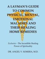 A Layman's Guide to Common Physical, Mental, Emotional Maladies and Their Healing Home Remedies di M. D. Dr Angel V. Somera edito da Createspace Independent Publishing Platform
