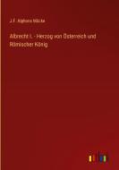 Albrecht I. - Herzog von Österreich und Römischer König di J. F. Alphons Mücke edito da Outlook Verlag