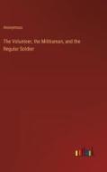 The Volunteer, the Militiaman, and the Regular Soldier di Anonymous edito da Outlook Verlag