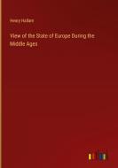 View of the State of Europe During the Middle Ages di Henry Hallam edito da Outlook Verlag