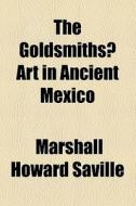 The Goldsmiths? Art In Ancient Mexico di Marshall Howard Saville edito da General Books Llc