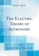 The Electric Theory of Astronomy (Classic Reprint) di Benjamin Taylor Kavanaugh edito da Forgotten Books