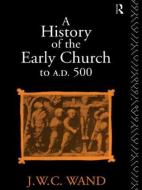 A History of the Early Church to AD 500 di J. W. C. Wand edito da Routledge