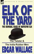 Elk of the 'Yard'-The Criminal Cases of Inspector Elk: Volume 2-The Twister & the India-Rubber Men di Edgar Wallace edito da LEONAUR LTD