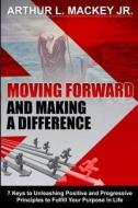 Moving Forward and Making a Difference: 7 Keys to Unleashing Positive and Progressive Principles to Fulfill Your Purpose in Life di Arthur L. Mackey edito da Saint Paul Press