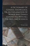 A Dictionary Of General Knowledge, Or, An Explanation Of Words And Things Connected With All The Arts And Sciences di George Crabb edito da LEGARE STREET PR