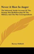 Never a Shot in Anger: The Informal, Inside Account of the Strange War Bedfellowship of the Military and the War Correspondents di Barney Oldfield edito da Kessinger Publishing