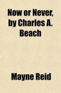 Now Or Never, By Charles A. Beach di Mayne Reid edito da General Books