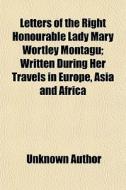 Letters Of The Right Honourable Lady Mary Wortley Montagu; Written During Her Travels In Europe, Asia And Africa di Unknown Author, Mary Wortley Montagu edito da General Books Llc
