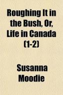 Roughing It In The Bush, Or, Life In Can di Susanna Moodie edito da General Books