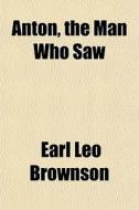 Anton, The Man Who Saw di Earl Leo Brownson edito da General Books Llc