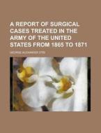 A Report Of Surgical Cases Treated In Th di United States Surgeon-General's Office, George Alexander Otis edito da Rarebooksclub.com