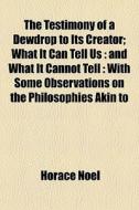 The Testimony Of A Dewdrop To Its Creator; What It Can Tell Us : And What It Cannot Tell : With Some Observations On The Philosophies Akin To di Horace Noel edito da General Books Llc