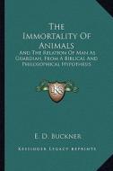 The Immortality of Animals: And the Relation of Man as Guardian, from a Biblical and Philosophical Hypothesis di E. D. Buckner edito da Kessinger Publishing