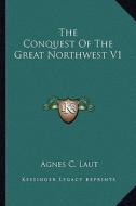 The Conquest of the Great Northwest V1 di Agnes Christina Laut edito da Kessinger Publishing