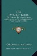 The Evening Book the Evening Book: Or Fireside Talk on Morals and Manners, with Sketches of Wesor Fireside Talk on Morals and Manners, with Sketches o di Caroline M. Kirkland edito da Kessinger Publishing