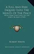 A Full and Free Inquiry Into the Merits of the Peace: With Some Strictures on the Spirit of Party (1765) di Robert White edito da Kessinger Publishing