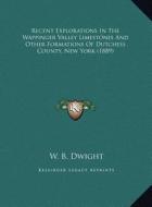 Recent Explorations in the Wappinger Valley Limestones and Other Formations of Dutchess County, New York (1889) di W. B. Dwight edito da Kessinger Publishing