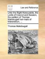 Unto The Right Honourable, The Lords Of Council And Session, The Petition Of Thomas Makdougall Heir-male Of Makerstoun, di Thomas Makdougall edito da Gale Ecco, Print Editions