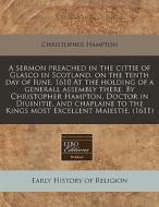 A Sermon Preached In The Cittie Of Glasco In Scotland, On The Tenth Day Of Iune, 1610 At The Holding Of A Generall Assembly There. By Christopher Hamp di Christopher Hampton edito da Eebo Editions, Proquest