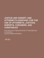 Justice and Sheriff, and Attorney's Assistant, for the Use of Attorneys, Justices, Sheriffs, Coroners, and Constables; With Practical Forms and Notes di Charles Robert Morrison edito da Rarebooksclub.com