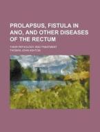 Prolapsus, Fistula In Ano, And Other Diseases Of The Rectum; Their Pathology And Treatment di Thomas John Ashton edito da General Books Llc