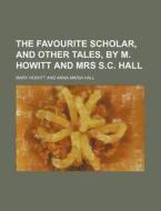 The Favourite Scholar, and Other Tales, by M. Howitt and Mrs S.C. Hall di Mary Howitt edito da Rarebooksclub.com
