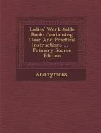 Ladies' Work-Table Book: Containing Clear and Practical Instructions ... di Anonymous edito da Nabu Press