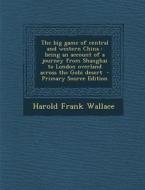 The Big Game of Central and Western China: Being an Account of a Journey from Shanghai to London Overland Across the Gobi Desert di Harold Frank Wallace edito da Nabu Press