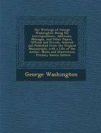 The Writings of George Washington: Being His Correspondence, Addresses, Messages, and Other Papers, Official and Private, Selected and Published from di George Washington edito da Nabu Press