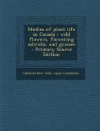 Studies of Plant Life in Canada: Wild Flowers, Flowering Sshrubs, and Grasses di Catherine Parr Traill, Agnes Chamberlin edito da Nabu Press