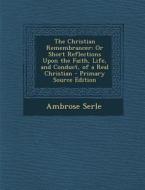 The Christian Remembrancer: Or Short Reflections Upon the Faith, Life, and Conduct, of a Real Christian di Ambrose Serle edito da Nabu Press