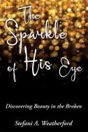 The Sparkle of His Eye: Discovering Beauty in the Broken di Stefani Weatherford edito da ELM HILL BOOKS