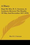 A Diary: Kept My Mrs. R. C. Germon, At Lucknow, Between The Months Of May And December 1857 (1870) di Mrs. R. C. Germon edito da Kessinger Publishing, Llc