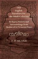 Old English Furniture for the Small Collector - Its Types, History and Surroundings from Mediæval to Victorian Times di J. P. Blake edito da Miller Press