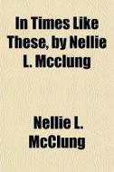 In Times Like These, By Nellie L. Mcclung di Nellie L. McClung edito da General Books Llc