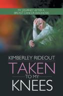 Taken to My Knees: My Journey After a Breast Cancer Diagnosis di Kimberley Rideout edito da AUTHORHOUSE