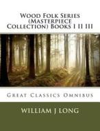 Wood Folk Series (Masterpiece Collection) Books I II III: Great Classics Omnibus di William J. Long edito da Createspace