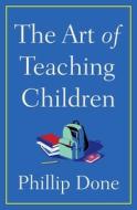 The Art of Teaching Children: All I Learned from a Lifetime in the Classroom di Phillip Done edito da GALLERY BOOKS