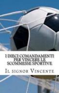 I Dieci Comandamenti Per Vincere Le Scommesse Sportive di Il Signor Vincente edito da Createspace Independent Publishing Platform