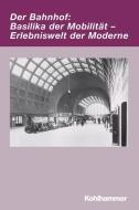 Der Bahnhof: Basilika der Mobilität - Erlebniswelt der Moderne edito da Kohlhammer W.
