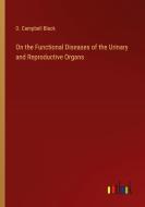 On the Functional Diseases of the Urinary and Reproductive Organs di D. Campbell Black edito da Outlook Verlag