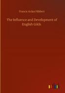 The Influence and Development of English Gilds di Francis Aidan Hibbert edito da Outlook Verlag