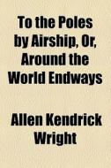 To The Poles By Airship, Or, Around The World Endways di Allen Kendrick Wright edito da General Books Llc