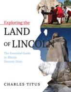 Exploring The Land Of Lincoln di Charles Titus edito da University Of Illinois Press