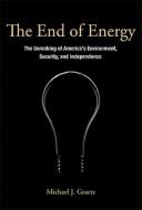 The End of Energy - The Unmaking of America′s Environment Security, and Independence di Michael J. Graetz edito da MIT Press