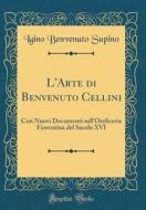 L'Arte Di Benvenuto Cellini: Con Nuovi Documenti Sull'oreficeria Fiorentina del Secolo XVI (Classic Reprint) di Igino Benvenuto Supino edito da Forgotten Books