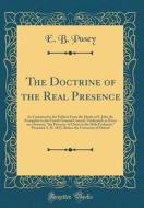 The Doctrine of the Real Presence: As Contained in the Fathers from the Death of S. John the Evangelist to the Fourth General Council, Vindicated, in di E. B. Pusey edito da Forgotten Books