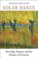 Solar Dance: Van Gogh, Forgery, and the Eclipse of Certainty di Modris Eksteins edito da Harvard University Press