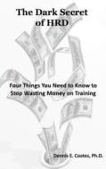 The Dark Secret of Hrd: Four Things You Need to Know to Stop Wasting Money on Training di Dennis E. Coates edito da First Summit Publishing